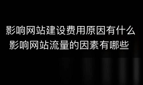 影响网站建设费用原因有什么 影响网站流量的因素有哪些