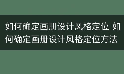 如何确定画册设计风格定位 如何确定画册设计风格定位方法