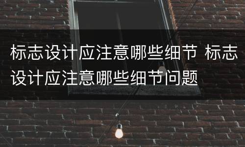 标志设计应注意哪些细节 标志设计应注意哪些细节问题