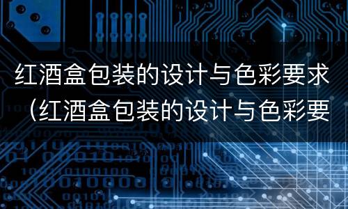 红酒盒包装的设计与色彩要求（红酒盒包装的设计与色彩要求是什么）
