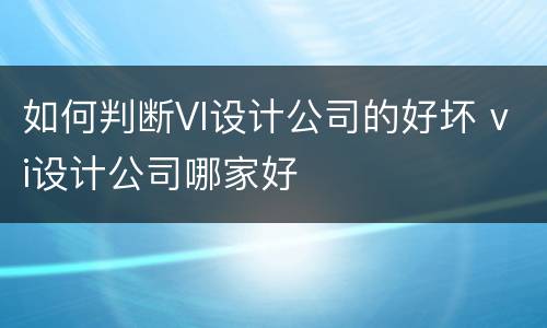 如何判断VI设计公司的好坏 vi设计公司哪家好