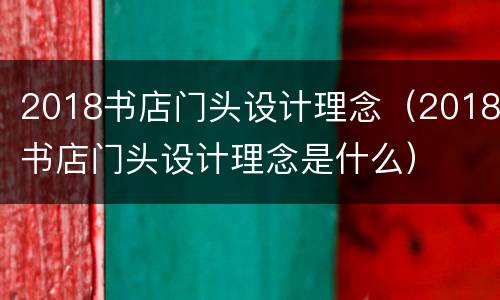 2018书店门头设计理念（2018书店门头设计理念是什么）