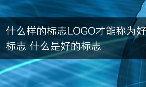 什么样的标志LOGO才能称为好标志 什么是好的标志