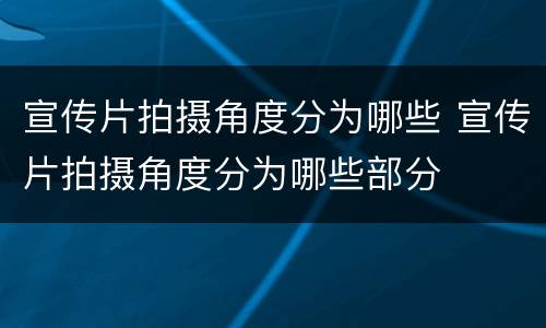 宣传片拍摄角度分为哪些 宣传片拍摄角度分为哪些部分