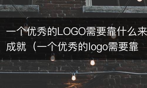 一个优秀的LOGO需要靠什么来成就（一个优秀的logo需要靠什么来成就他）