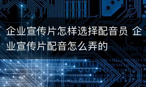 企业宣传片怎样选择配音员 企业宣传片配音怎么弄的