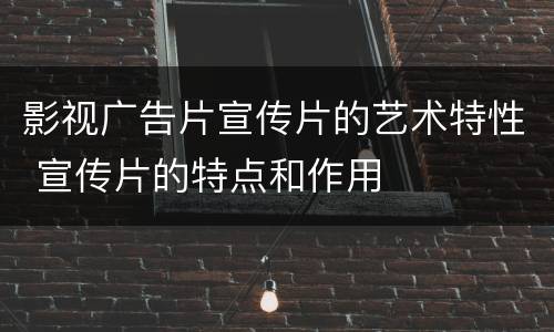 影视广告片宣传片的艺术特性 宣传片的特点和作用