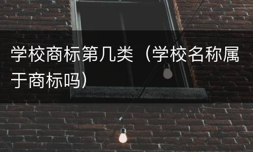 学校商标第几类（学校名称属于商标吗）