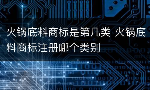 火锅底料商标是第几类 火锅底料商标注册哪个类别