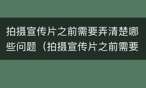 拍摄宣传片之前需要弄清楚哪些问题（拍摄宣传片之前需要弄清楚哪些问题和技巧）