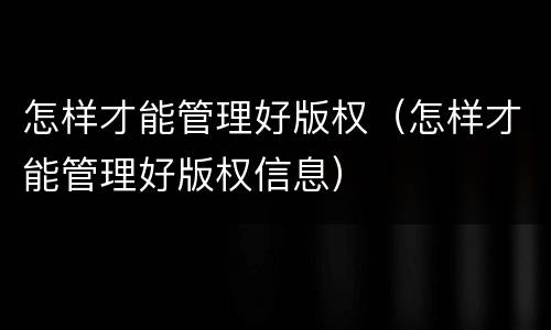 怎样才能管理好版权（怎样才能管理好版权信息）