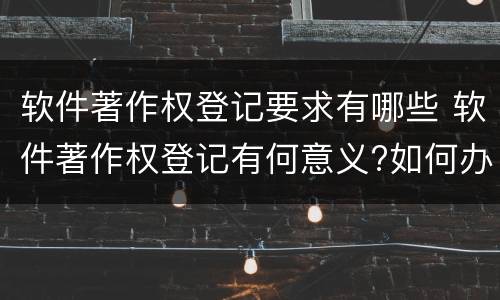 软件著作权登记要求有哪些 软件著作权登记有何意义?如何办理?