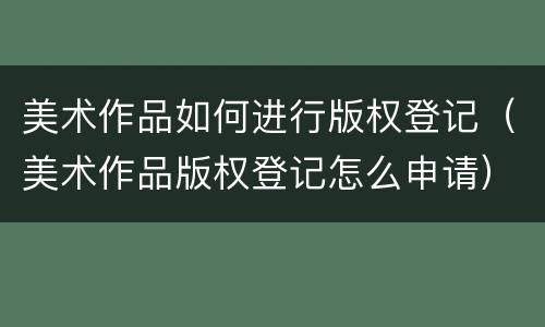 美术作品如何进行版权登记（美术作品版权登记怎么申请）