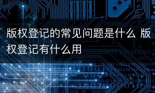 版权登记的常见问题是什么 版权登记有什么用