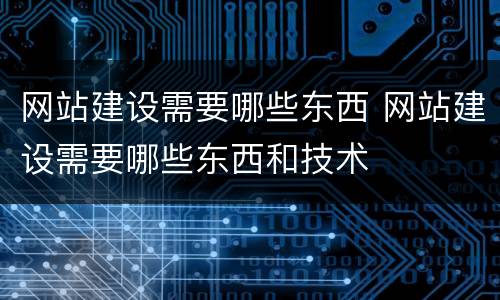 网站建设需要哪些东西 网站建设需要哪些东西和技术
