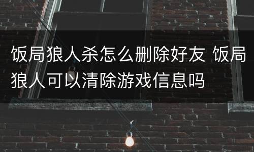 饭局狼人杀怎么删除好友 饭局狼人可以清除游戏信息吗