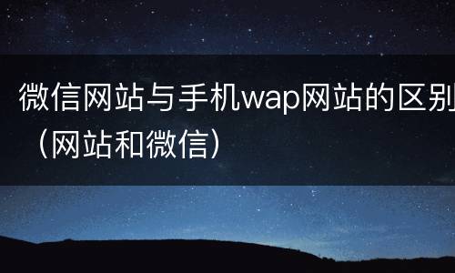 微信网站与手机wap网站的区别（网站和微信）