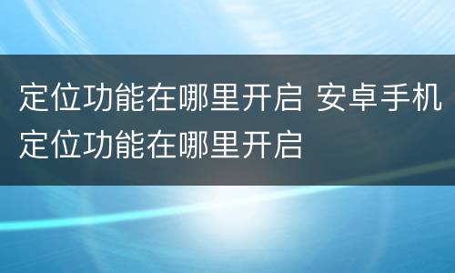 定位功能在哪里开启 安卓手机定位功能在哪里开启