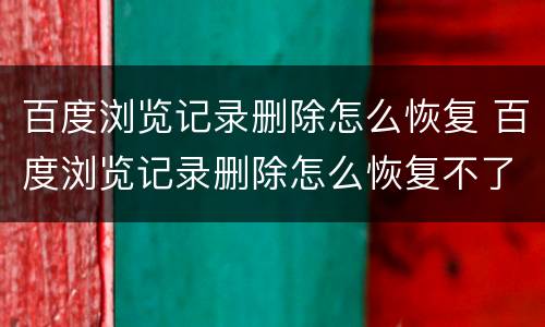 百度浏览记录删除怎么恢复 百度浏览记录删除怎么恢复不了