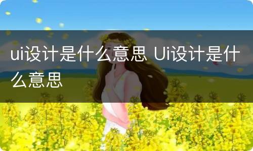 ui设计是什么意思 Ui设计是什么意思