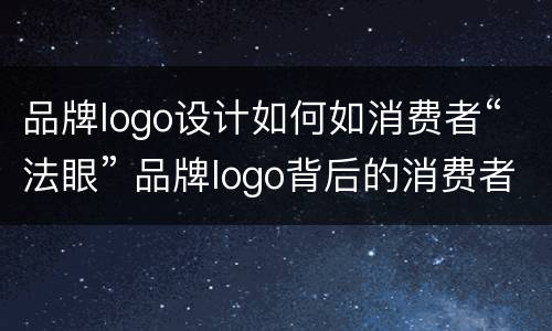 品牌logo设计如何如消费者“法眼” 品牌logo背后的消费者心理有哪些