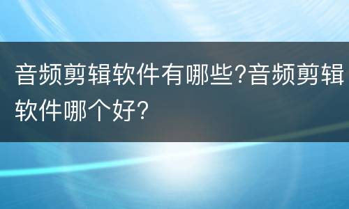 音频剪辑软件有哪些?音频剪辑软件哪个好?
