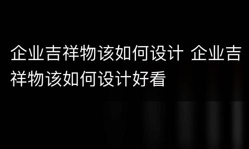 企业吉祥物该如何设计 企业吉祥物该如何设计好看