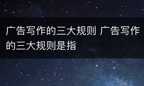广告写作的三大规则 广告写作的三大规则是指
