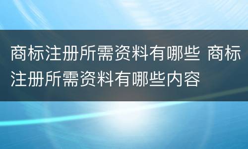 商标注册所需资料有哪些 商标注册所需资料有哪些内容