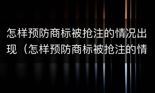 怎样预防商标被抢注的情况出现（怎样预防商标被抢注的情况出现呢）