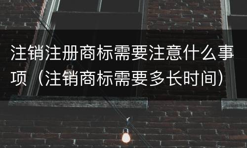 注销注册商标需要注意什么事项（注销商标需要多长时间）