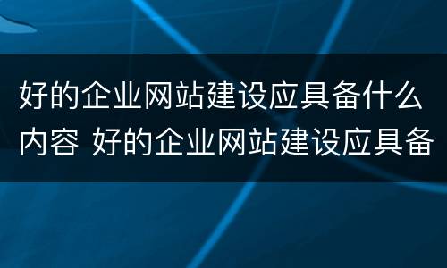 好的企业网站建设应具备什么内容 好的企业网站建设应具备什么内容呢