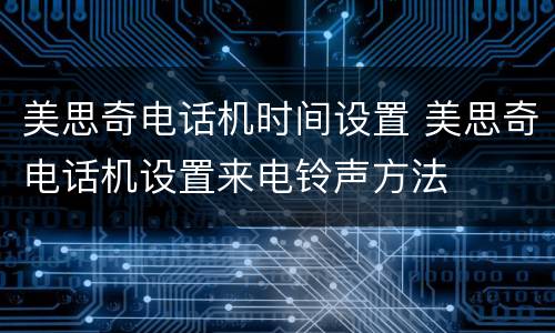 美思奇电话机时间设置 美思奇电话机设置来电铃声方法