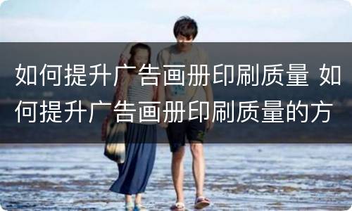 如何提升广告画册印刷质量 如何提升广告画册印刷质量的方法