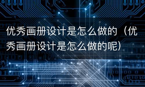 优秀画册设计是怎么做的（优秀画册设计是怎么做的呢）