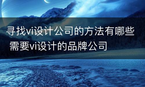 寻找vi设计公司的方法有哪些 需要vi设计的品牌公司