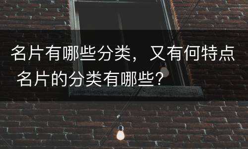 名片有哪些分类，又有何特点 名片的分类有哪些?