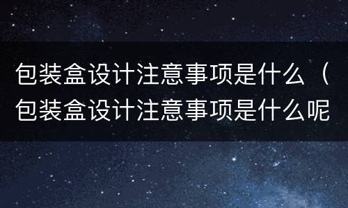 包装盒设计注意事项是什么（包装盒设计注意事项是什么呢）