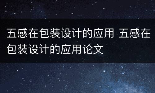 五感在包装设计的应用 五感在包装设计的应用论文