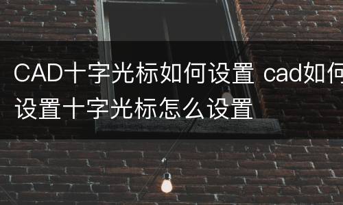 CAD十字光标如何设置 cad如何设置十字光标怎么设置