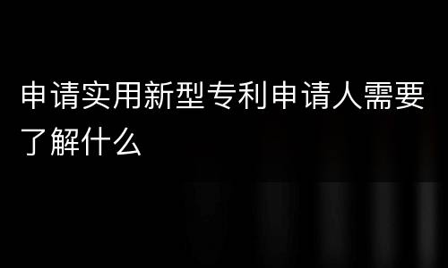 申请实用新型专利申请人需要了解什么