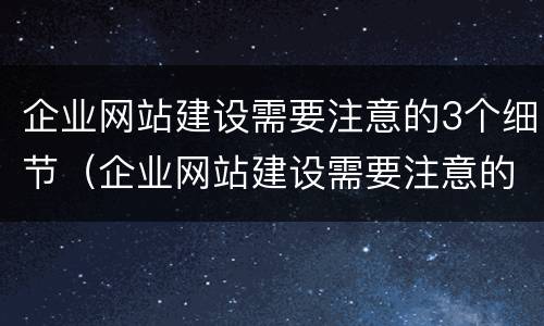 企业网站建设需要注意的3个细节(企业网站建设需要注意的3个细节是)