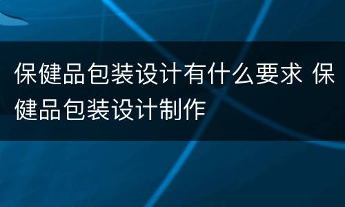 保健品包装设计有什么要求 保健品包装设计制作
