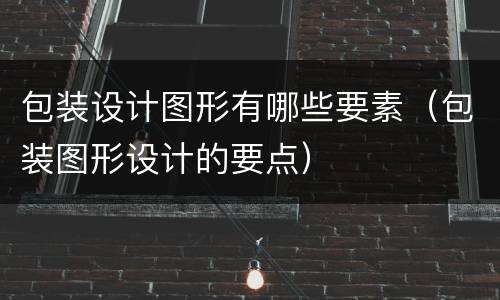 包装设计图形有哪些要素（包装图形设计的要点）