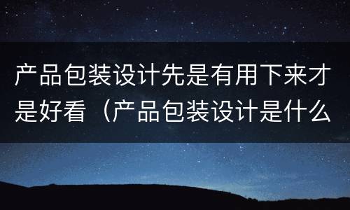 产品包装设计先是有用下来才是好看（产品包装设计是什么意思）