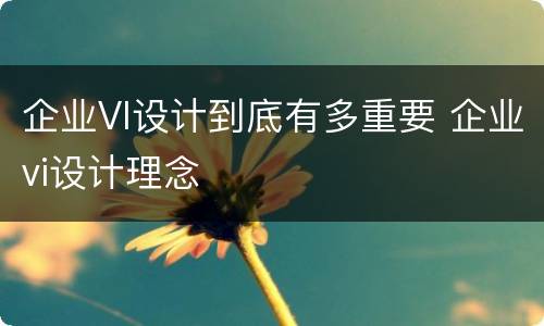 企业VI设计到底有多重要 企业vi设计理念