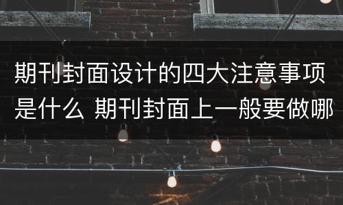 期刊封面设计的四大注意事项是什么 期刊封面上一般要做哪些设计