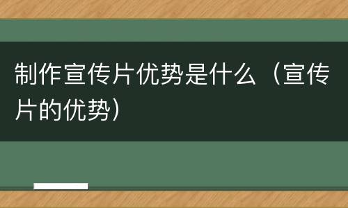 制作宣传片优势是什么（宣传片的优势）