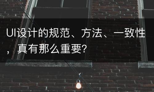 UI设计的规范、方法、一致性，真有那么重要？