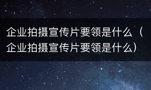 企业拍摄宣传片要领是什么（企业拍摄宣传片要领是什么）